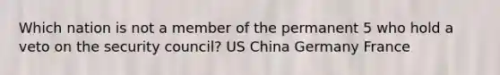 Which nation is not a member of the permanent 5 who hold a veto on the security council? US China Germany France