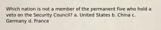 Which nation is not a member of the permanent five who hold a veto on the Security Council? a. United States b. China c. Germany d. France