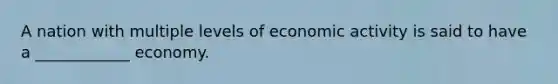 A nation with multiple levels of economic activity is said to have a ____________ economy.