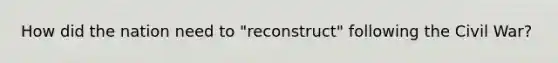 How did the nation need to "reconstruct" following the Civil War?