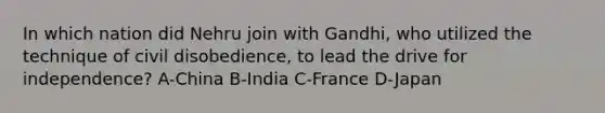 In which nation did Nehru join with Gandhi, who utilized the technique of civil disobedience, to lead the drive for independence? A-China B-India C-France D-Japan