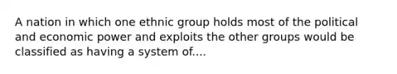 A nation in which one ethnic group holds most of the political and economic power and exploits the other groups would be classified as having a system of....