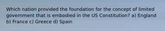 Which nation provided the foundation for the concept of limited government that is embodied in the US Constitution? a) England b) France c) Greece d) Spain