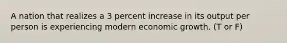 A nation that realizes a 3 percent increase in its output per person is experiencing modern economic growth. (T or F)