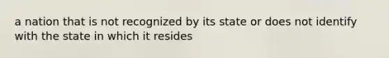 a nation that is not recognized by its state or does not identify with the state in which it resides