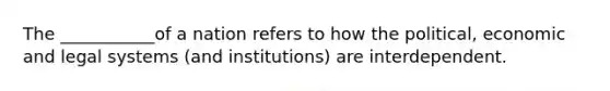 The ___________of a nation refers to how the political, economic and legal systems (and institutions) are interdependent.