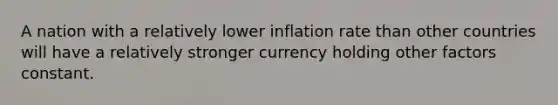 A nation with a relatively lower inflation rate than other countries will have a relatively stronger currency holding other factors constant.