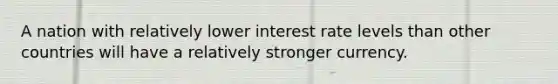 A nation with relatively lower interest rate levels than other countries will have a relatively stronger currency.