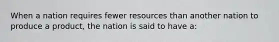 When a nation requires fewer resources than another nation to produce a product, the nation is said to have a: