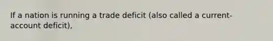 If a nation is running a trade deficit (also called a current-account deficit),