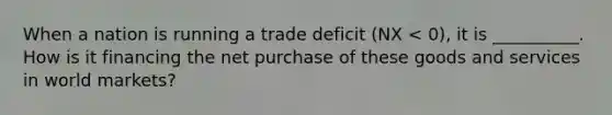 When a nation is running a trade deficit (NX < 0), it is __________. How is it financing the net purchase of these goods and services in world markets?