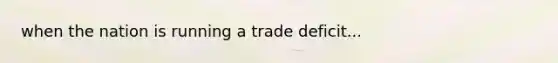 when the nation is running a trade deficit...