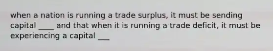 when a nation is running a trade surplus, it must be sending capital ____ and that when it is running a trade deficit, it must be experiencing a capital ___