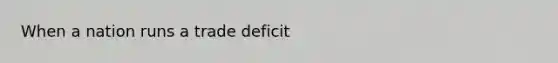 When a nation runs a trade deficit