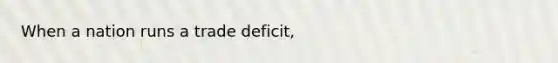 When a nation runs a trade deficit,