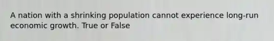 A nation with a shrinking population cannot experience long-run economic growth. True or False