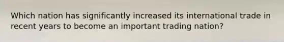 Which nation has significantly increased its international trade in recent years to become an important trading nation?