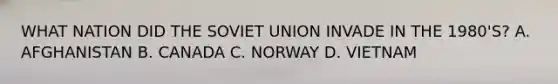 WHAT NATION DID THE SOVIET UNION INVADE IN THE 1980'S? A. AFGHANISTAN B. CANADA C. NORWAY D. VIETNAM