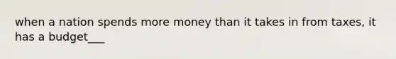 when a nation spends more money than it takes in from taxes, it has a budget___