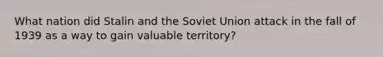 What nation did Stalin and the Soviet Union attack in the fall of 1939 as a way to gain valuable territory?