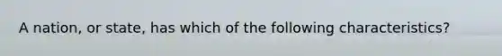 A nation, or state, has which of the following characteristics?