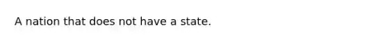 A nation that does not have a state.