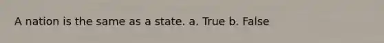 A nation is the same as a state. a. True b. False