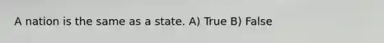 A nation is the same as a state. A) True B) False