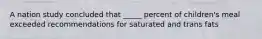 A nation study concluded that _____ percent of children's meal exceeded recommendations for saturated and trans fats