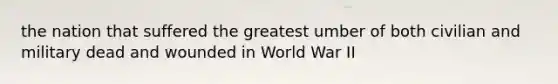 the nation that suffered the greatest umber of both civilian and military dead and wounded in World War II