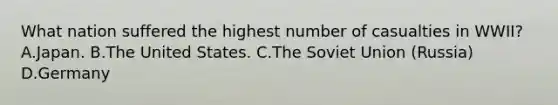 What nation suffered the highest number of casualties in WWII? A.Japan. B.The United States. C.The Soviet Union (Russia) D.Germany