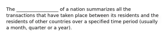 The __________________ of a nation summarizes all the transactions that have taken place between its residents and the residents of other countries over a specified time period (usually a month, quarter or a year).