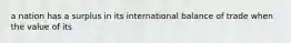 a nation has a surplus in its international balance of trade when the value of its