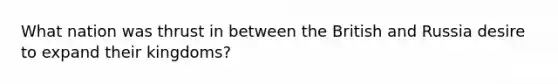 What nation was thrust in between the British and Russia desire to expand their kingdoms?