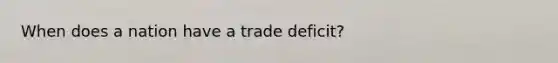 When does a nation have a trade deficit?