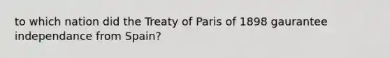 to which nation did the Treaty of Paris of 1898 gaurantee independance from Spain?