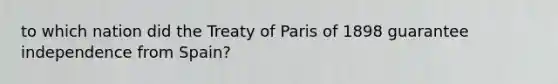 to which nation did the Treaty of Paris of 1898 guarantee independence from Spain?