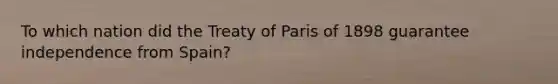 To which nation did the Treaty of Paris of 1898 guarantee independence from Spain?