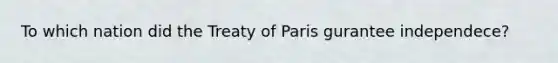 To which nation did the Treaty of Paris gurantee independece?