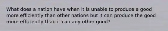 What does a nation have when it is unable to produce a good more efficiently than other nations but it can produce the good more efficiently than it can any other good?