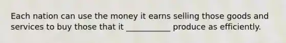 Each nation can use the money it earns selling those goods and services to buy those that it ___________ produce as efficiently.