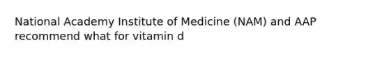 National Academy Institute of Medicine (NAM) and AAP recommend what for vitamin d