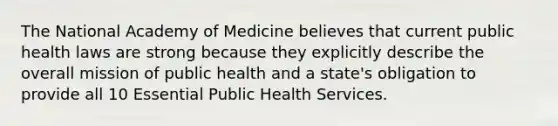 The National Academy of Medicine believes that current public health laws are strong because they explicitly describe the overall mission of public health and a state's obligation to provide all 10 Essential Public Health Services.