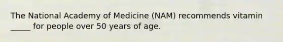 The National Academy of Medicine (NAM) recommends vitamin _____ for people over 50 years of age.