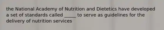 the National Academy of Nutrition and Dietetics have developed a set of standards called _____ to serve as guidelines for the delivery of nutrition services