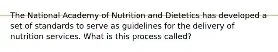 The National Academy of Nutrition and Dietetics has developed a set of standards to serve as guidelines for the delivery of nutrition services. What is this process called?