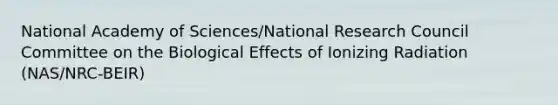 National Academy of Sciences/National Research Council Committee on the Biological Effects of Ionizing Radiation (NAS/NRC-BEIR)