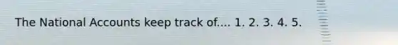 The National Accounts keep track of.... 1. 2. 3. 4. 5.