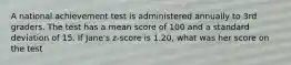 A national achievement test is administered annually to 3rd graders. The test has a mean score of 100 and a standard deviation of 15. If Jane's z-score is 1.20, what was her score on the test