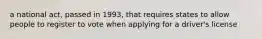 a national act, passed in 1993, that requires states to allow people to register to vote when applying for a driver's license